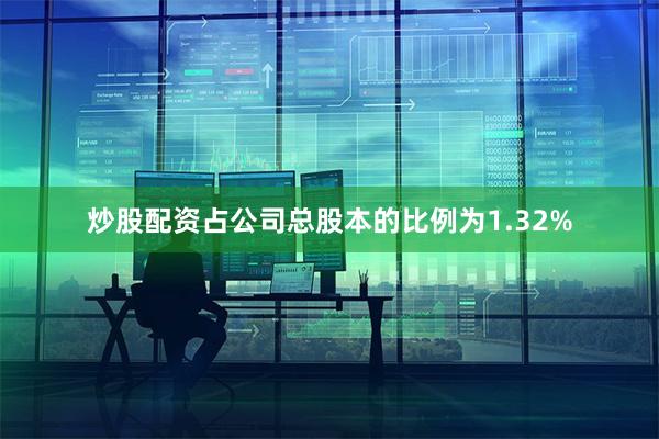 炒股配资占公司总股本的比例为1.32%