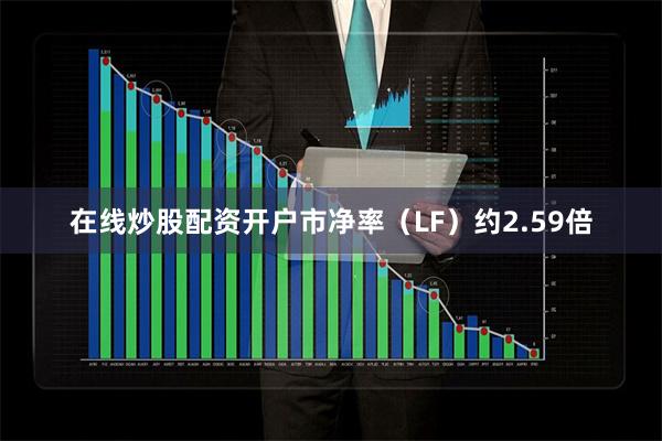 在线炒股配资开户市净率（LF）约2.59倍
