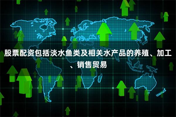 股票配资包括淡水鱼类及相关水产品的养殖、加工、销售贸易