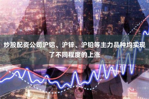 炒股配资公司沪铝、沪锌、沪铅等主力品种均实现了不同程度的上涨