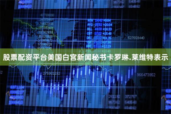 股票配资平台美国白宫新闻秘书卡罗琳.莱维特表示