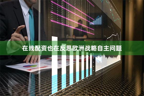 在线配资也在反思欧洲战略自主问题
