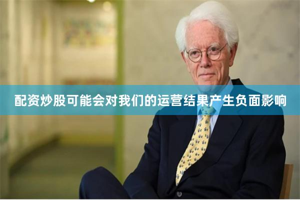 配资炒股可能会对我们的运营结果产生负面影响