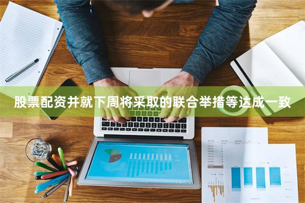 股票配资并就下周将采取的联合举措等达成一致
