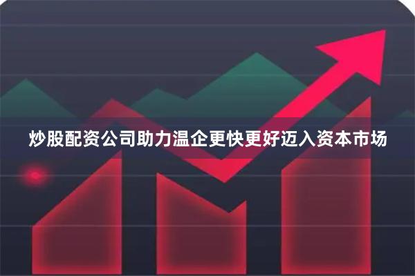 炒股配资公司助力温企更快更好迈入资本市场