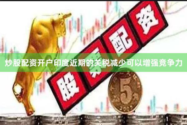 炒股配资开户印度近期的关税减少可以增强竞争力