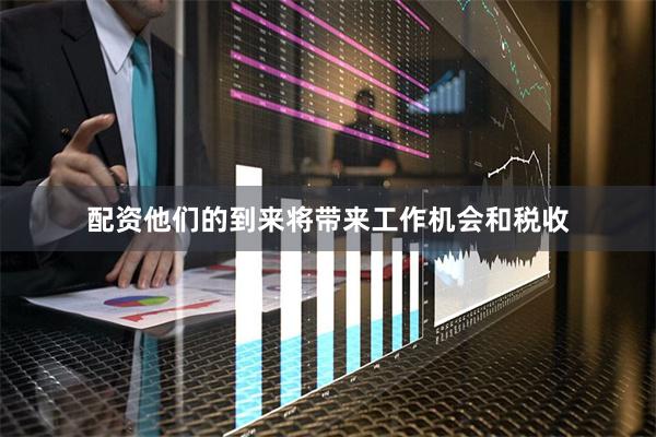 配资他们的到来将带来工作机会和税收