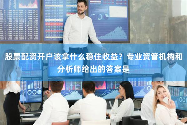 股票配资开户该拿什么稳住收益？专业资管机构和分析师给出的答案是