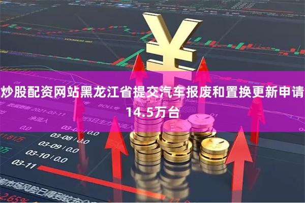 炒股配资网站黑龙江省提交汽车报废和置换更新申请14.5万台