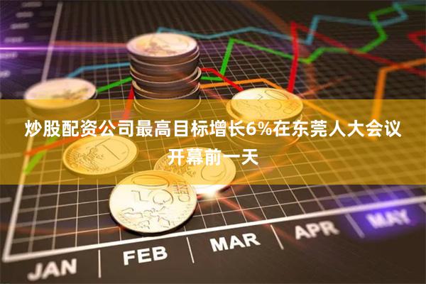 炒股配资公司　　最高目标增长6%　　在东莞人大会议开幕前一天
