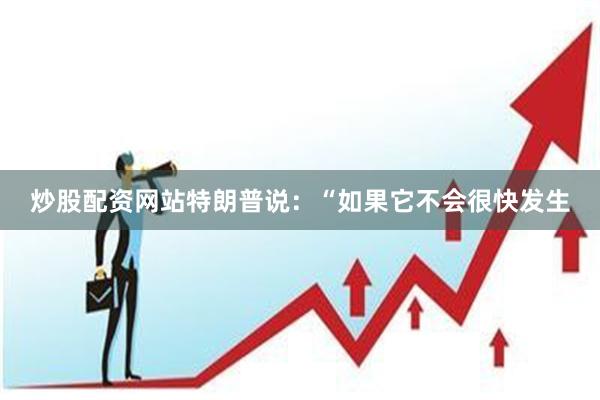 炒股配资网站特朗普说：“如果它不会很快发生