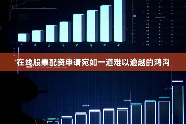 在线股票配资申请宛如一道难以逾越的鸿沟