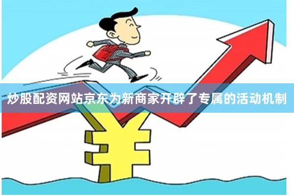 炒股配资网站京东为新商家开辟了专属的活动机制