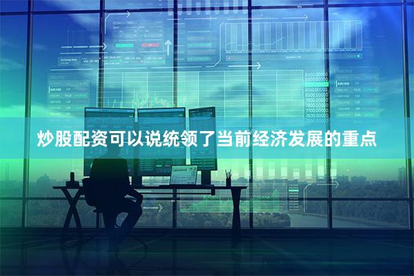炒股配资可以说统领了当前经济发展的重点
