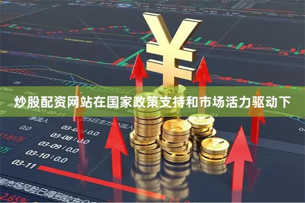 炒股配资网站在国家政策支持和市场活力驱动下