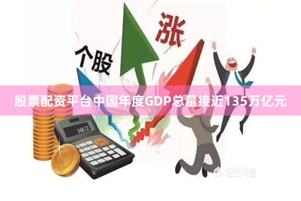 股票配资平台中国年度GDP总量接近135万亿元