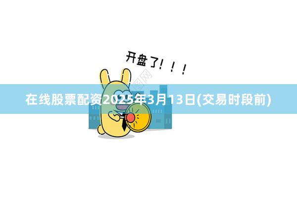 在线股票配资2025年3月13日(交易时段前)