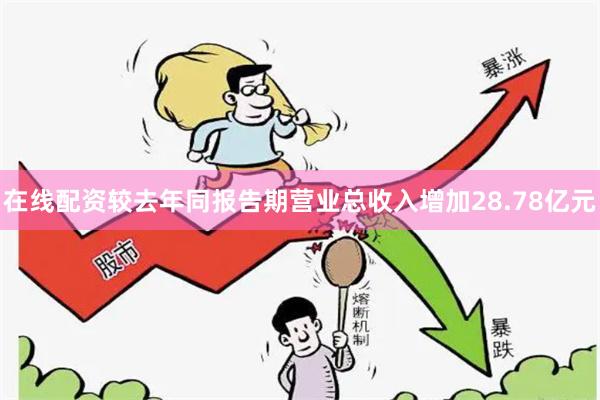 在线配资较去年同报告期营业总收入增加28.78亿元