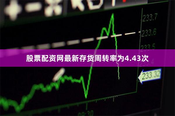 股票配资网最新存货周转率为4.43次
