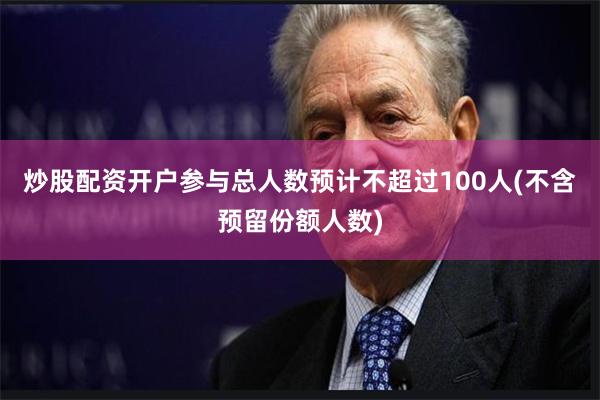 炒股配资开户参与总人数预计不超过100人(不含预留份额人数)