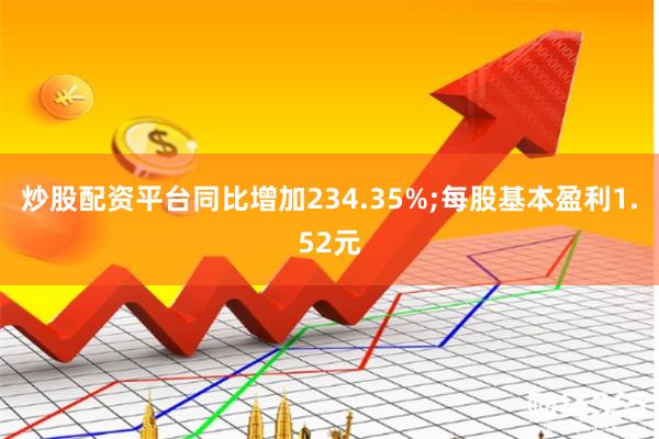 炒股配资平台同比增加234.35%;每股基本盈利1.52元
