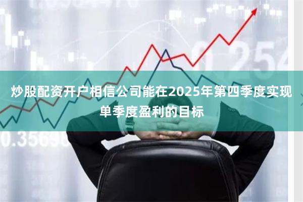 炒股配资开户相信公司能在2025年第四季度实现单季度盈利的目标