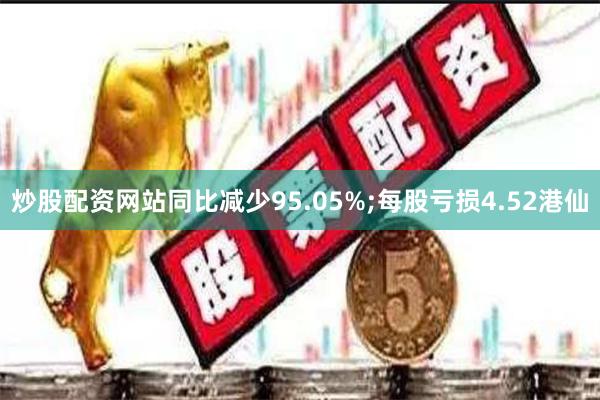 炒股配资网站同比减少95.05%;每股亏损4.52港仙