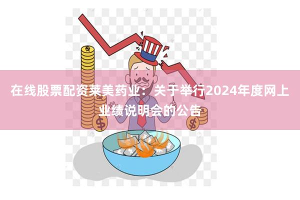 在线股票配资莱美药业：关于举行2024年度网上业绩说明会的公告