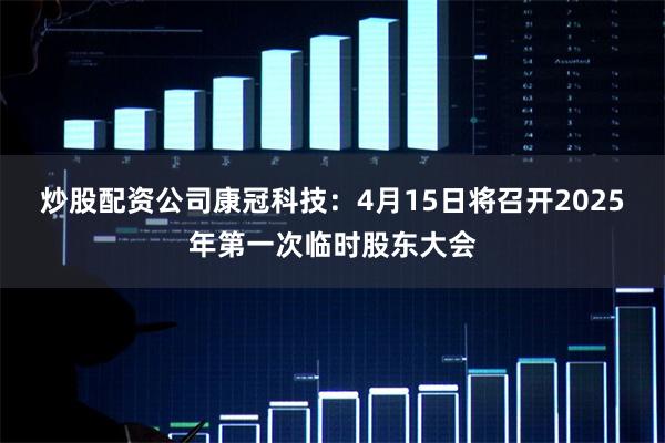 炒股配资公司康冠科技：4月15日将召开2025年第一次临时股东大会
