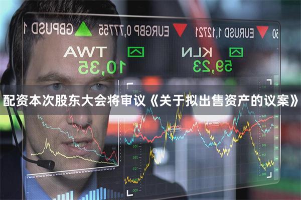 配资本次股东大会将审议《关于拟出售资产的议案》