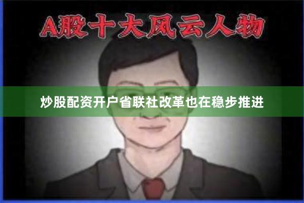 炒股配资开户省联社改革也在稳步推进
