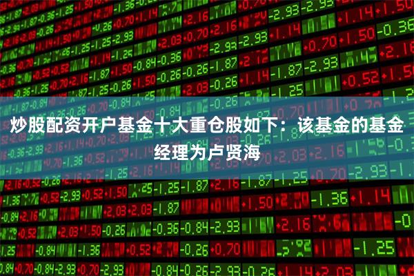 炒股配资开户基金十大重仓股如下：该基金的基金经理为卢贤海