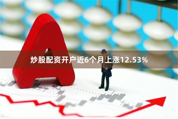 炒股配资开户近6个月上涨12.53%