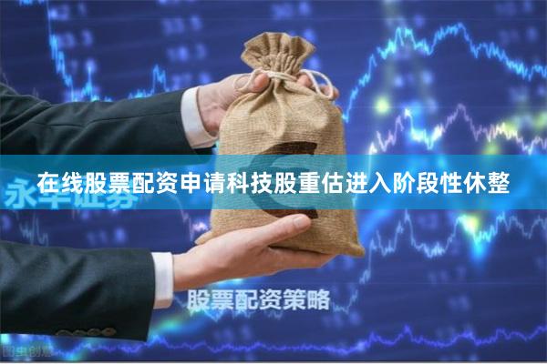 在线股票配资申请科技股重估进入阶段性休整