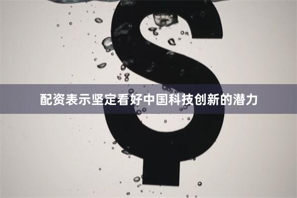 配资表示坚定看好中国科技创新的潜力
