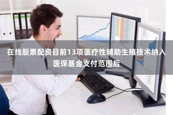 在线股票配资目前13项医疗性辅助生殖技术纳入医保基金支付范围后