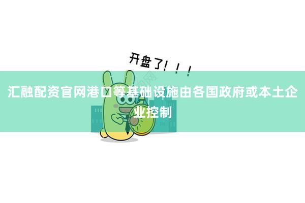 汇融配资官网港口等基础设施由各国政府或本土企业控制