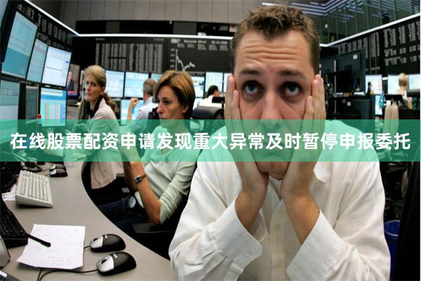 在线股票配资申请发现重大异常及时暂停申报委托