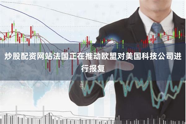 炒股配资网站法国正在推动欧盟对美国科技公司进行报复