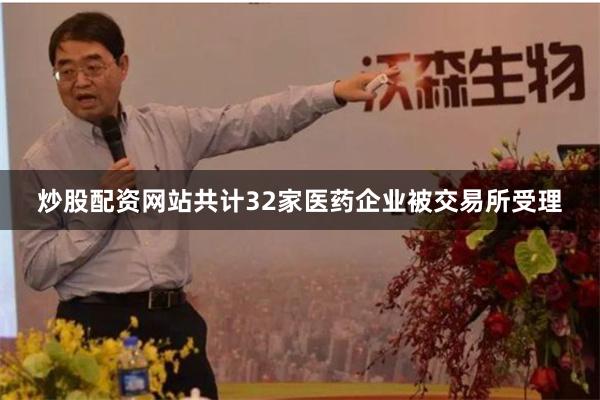 炒股配资网站共计32家医药企业被交易所受理