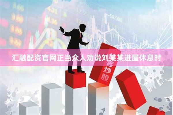 汇融配资官网正当众人劝说刘某某进屋休息时