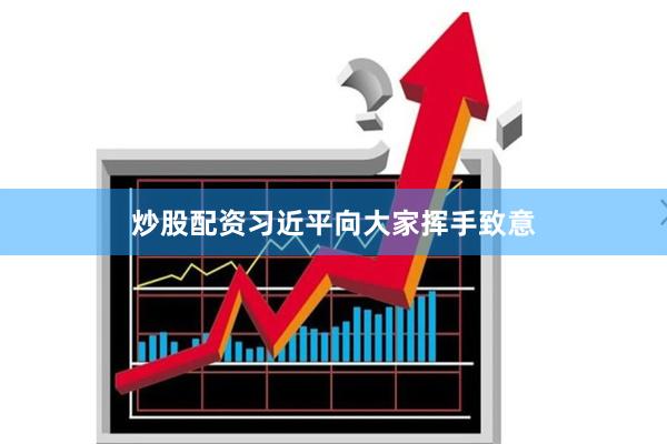 炒股配资习近平向大家挥手致意